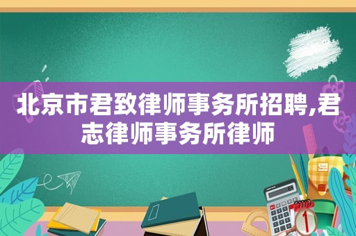 北京市君致律師事務所招聘,君志律師事務所律師