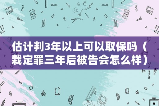 估計(jì)判3年以上可以取保嗎（栽定罪三年后被告會(huì)怎么樣）