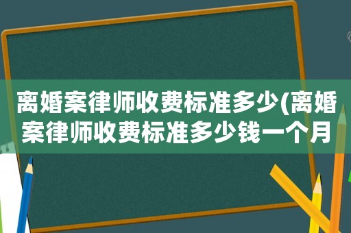 離婚案律師收費標準多少(離婚案律師收費標準多少錢一個月)