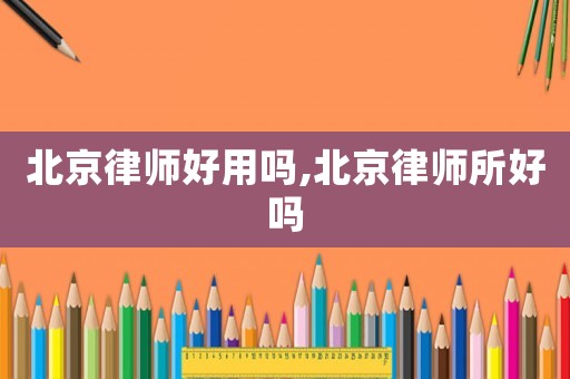 北京律師好用嗎,北京律師所好嗎