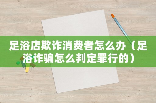 足浴店欺詐消費者怎么辦（足浴詐騙怎么判定罪行的）