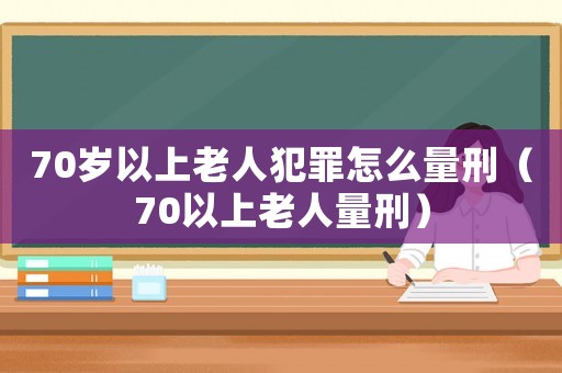 70歲以上老人犯罪怎么量刑（70以上老人量刑）