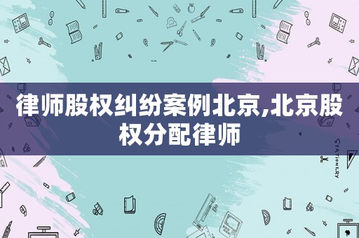 律師股權糾紛案例北京,北京股權分配律師