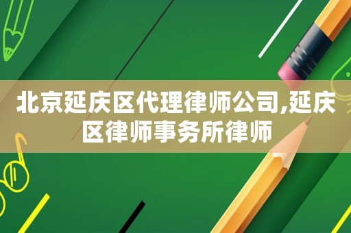 北京延慶區(qū)代理律師公司,延慶區(qū)律師事務(wù)所律師