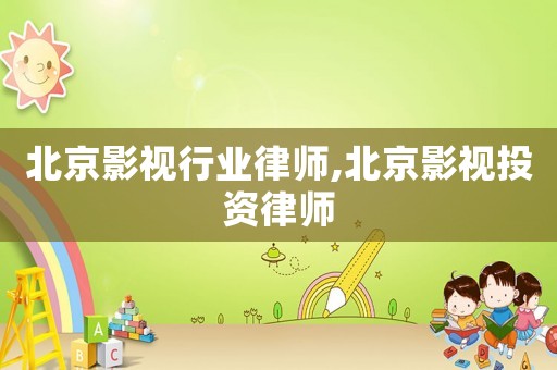 北京影視行業律師,北京影視投資律師