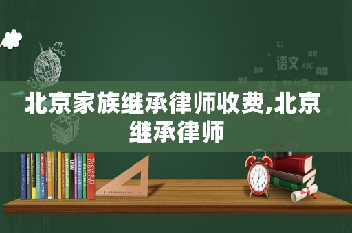 北京家族繼承律師收費,北京 繼承律師