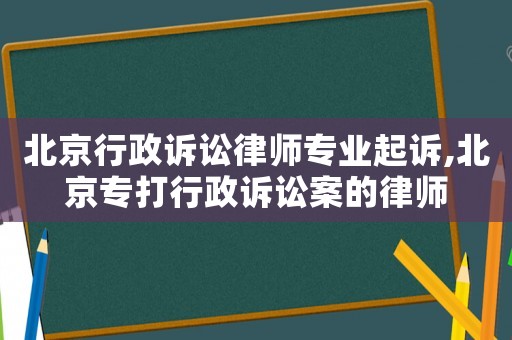 北京行政訴訟律師專業起訴,北京專打行政訴訟案的律師