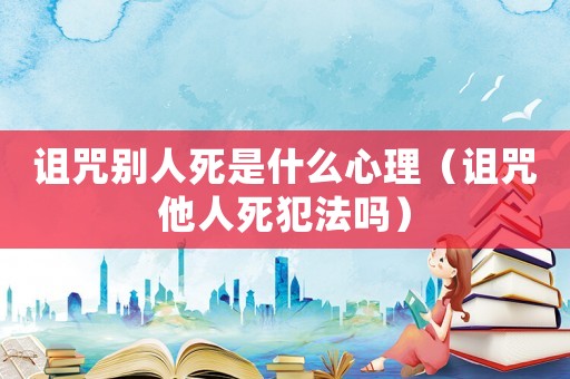 詛咒別人死是什么心理（詛咒他人死犯法嗎）