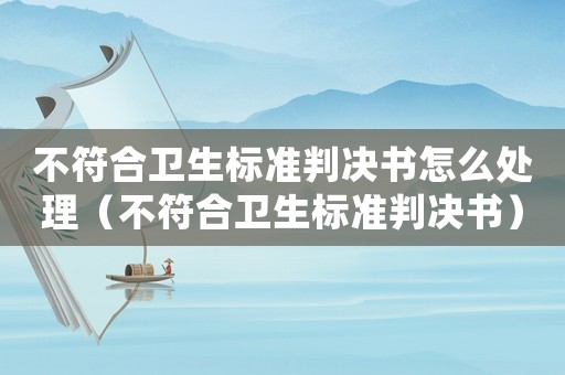 不符合衛生標準判決書怎么處理（不符合衛生標準判決書）