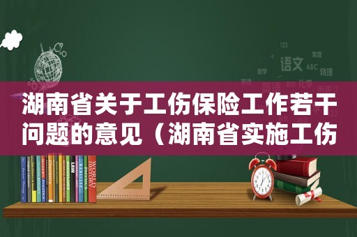 湖南省關(guān)于工傷保險(xiǎn)工作若干問(wèn)題的意見(jiàn)（湖南省實(shí)施工傷保險(xiǎn)條例辦法2014）