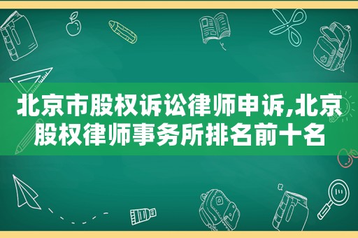 北京市股權訴訟律師申訴,北京股權律師事務所排名前十名
