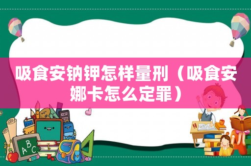 吸食安鈉鉀怎樣量刑（吸食安娜卡怎么定罪）