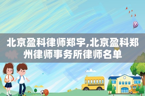 北京盈科律師鄭宇,北京盈科鄭州律師事務所律師名單