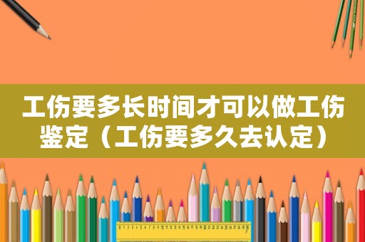 工傷要多長時間才可以做工傷鑒定（工傷要多久去認定）