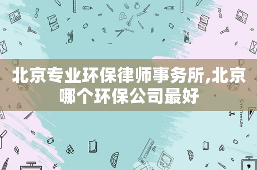 北京專業環保律師事務所,北京哪個環保公司最好
