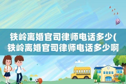 鐵嶺離婚官司律師電話多少(鐵嶺離婚官司律師電話多少啊)