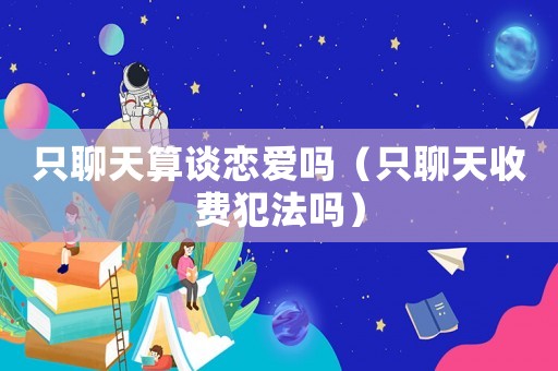 只聊天算談戀愛嗎（只聊天收費犯法嗎）