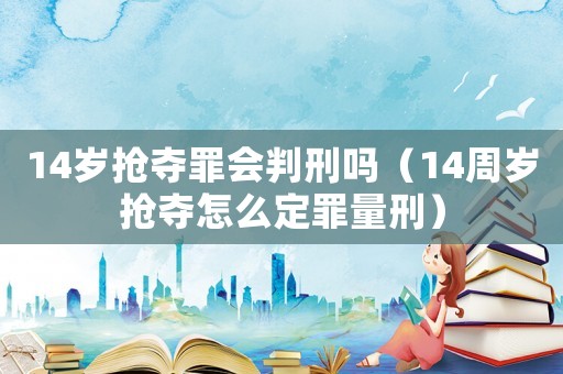 14歲搶奪罪會(huì)判刑嗎（14周歲搶奪怎么定罪量刑）