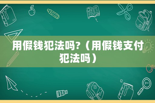 用假錢犯法嗎?（用假錢支付犯法嗎）