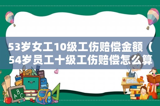 53歲女工10級(jí)工傷賠償金額（54歲員工十級(jí)工傷賠償怎么算）