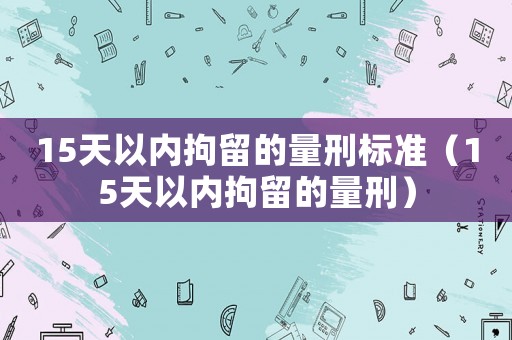 15天以內(nèi)拘留的量刑標準（15天以內(nèi)拘留的量刑）