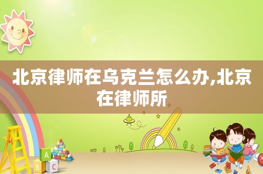 北京律師在烏克蘭怎么辦,北京在律師所