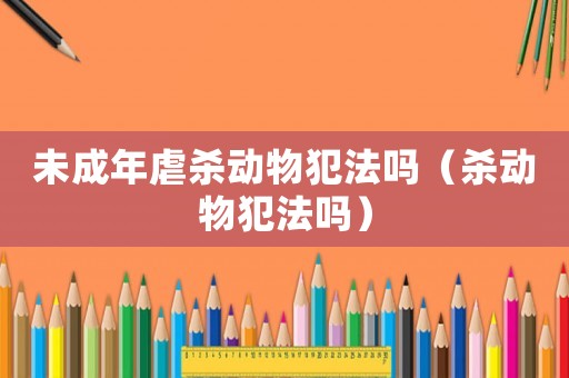 未成年虐殺動物犯法嗎（殺動物犯法嗎）