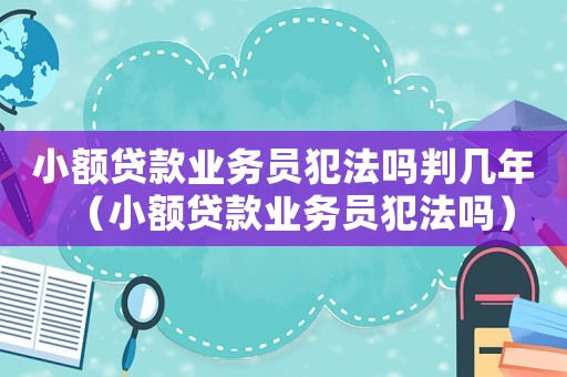小額貸款業務員犯法嗎判幾年（小額貸款業務員犯法嗎）