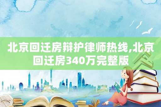 北京回遷房辯護律師熱線,北京回遷房340萬完整版
