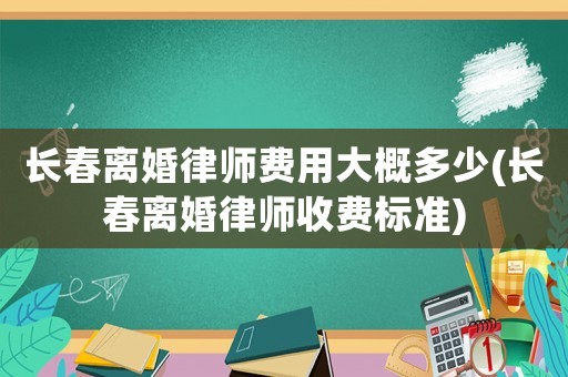 長春離婚律師費用大概多少(長春離婚律師收費標準)