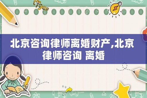 北京咨詢律師離婚財產,北京 律師咨詢 離婚