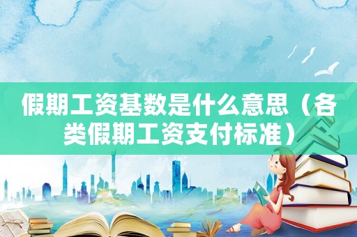 假期工資基數(shù)是什么意思（各類假期工資支付標(biāo)準(zhǔn)）