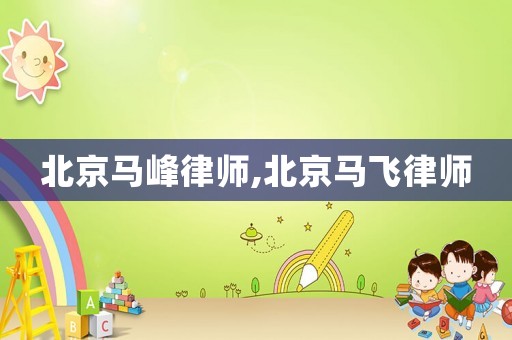 北京馬峰律師,北京馬飛律師
