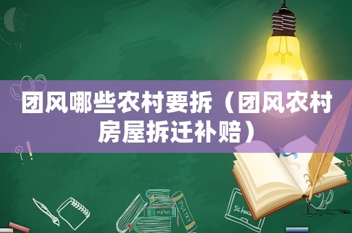 團(tuán)風(fēng)哪些農(nóng)村要拆（團(tuán)風(fēng)農(nóng)村房屋拆遷補(bǔ)賠）
