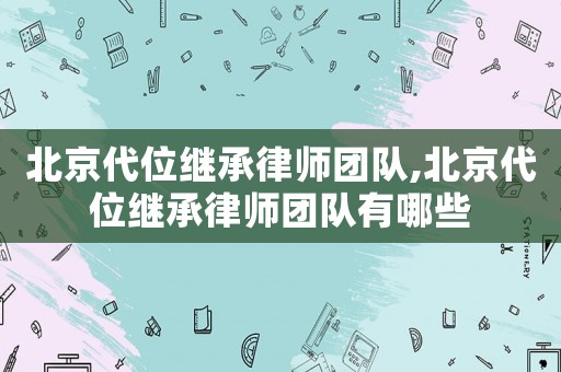北京代位繼承律師團(tuán)隊,北京代位繼承律師團(tuán)隊有哪些