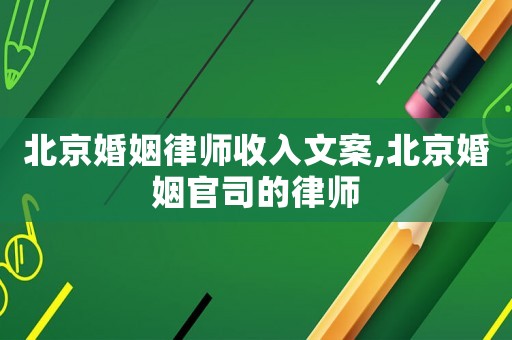 北京婚姻律師收入文案,北京婚姻官司的律師