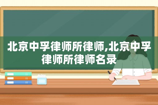 北京中孚律師所律師,北京中孚律師所律師名錄