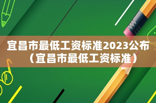 宜昌市最低工資標準2023公布（宜昌市最低工資標準）