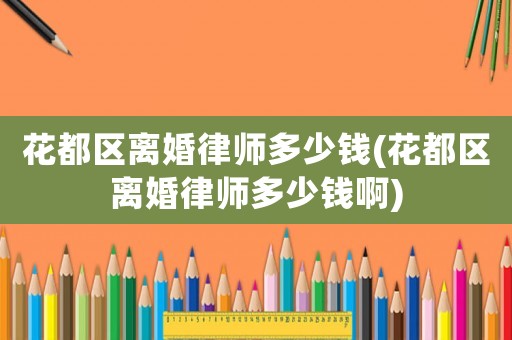 花都區(qū)離婚律師多少錢(花都區(qū)離婚律師多少錢啊)