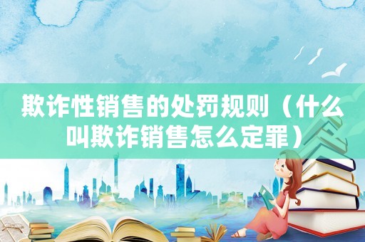 欺詐性銷售的處罰規則（什么叫欺詐銷售怎么定罪）