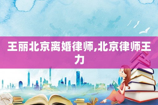 王麗北京離婚律師,北京律師王力