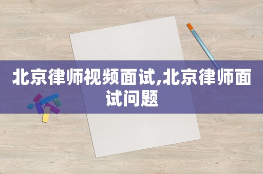 北京律師視頻面試,北京律師面試問題