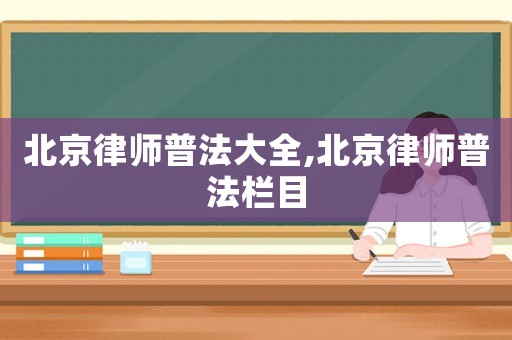 北京律師普法大全,北京律師普法欄目