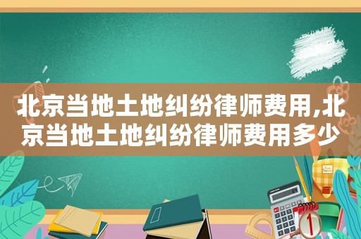 北京當地土地糾紛律師費用,北京當地土地糾紛律師費用多少