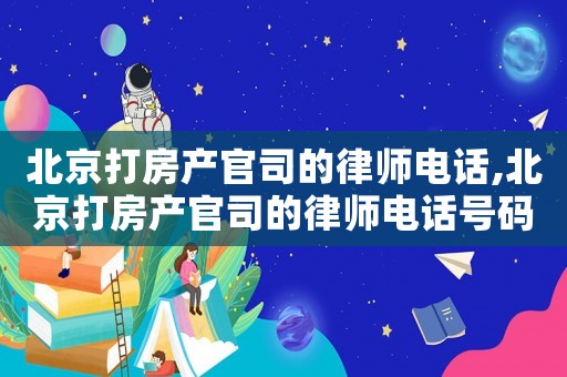 北京打房產官司的律師電話,北京打房產官司的律師電話號碼