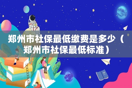 鄭州市社保最低繳費是多少（鄭州市社保最低標準）