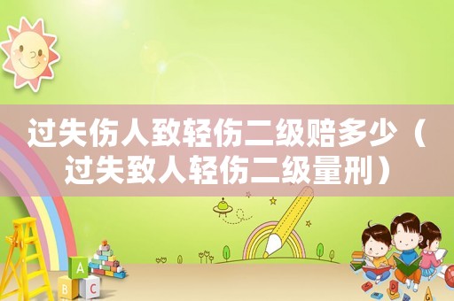 過(guò)失傷人致輕傷二級(jí)賠多少（過(guò)失致人輕傷二級(jí)量刑）