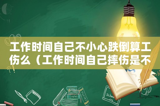 工作時(shí)間自己不小心跌倒算工傷么（工作時(shí)間自己摔傷是不是工傷）