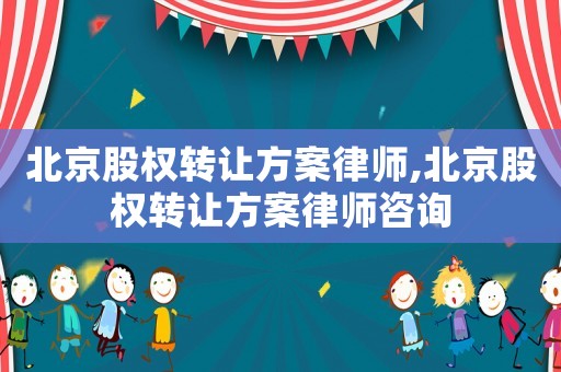 北京股權轉讓方案律師,北京股權轉讓方案律師咨詢