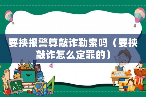 要挾報警算敲詐勒索嗎（要挾敲詐怎么定罪的）